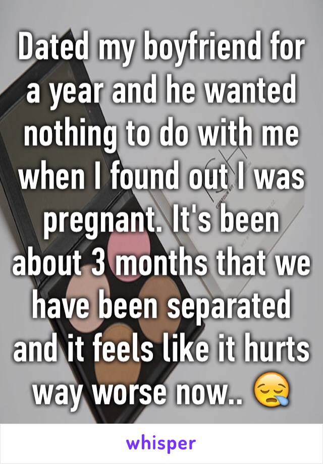 Dated my boyfriend for a year and he wanted nothing to do with me when I found out I was pregnant. It's been about 3 months that we have been separated and it feels like it hurts way worse now.. 😪 