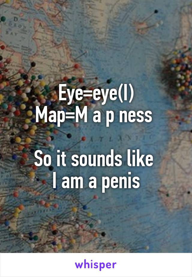 Eye=eye(I)
Map=M a p ness 

So it sounds like 
I am a penis