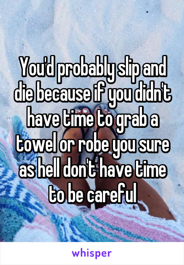 You'd probably slip and die because if you didn't have time to grab a towel or robe you sure as hell don't have time to be careful