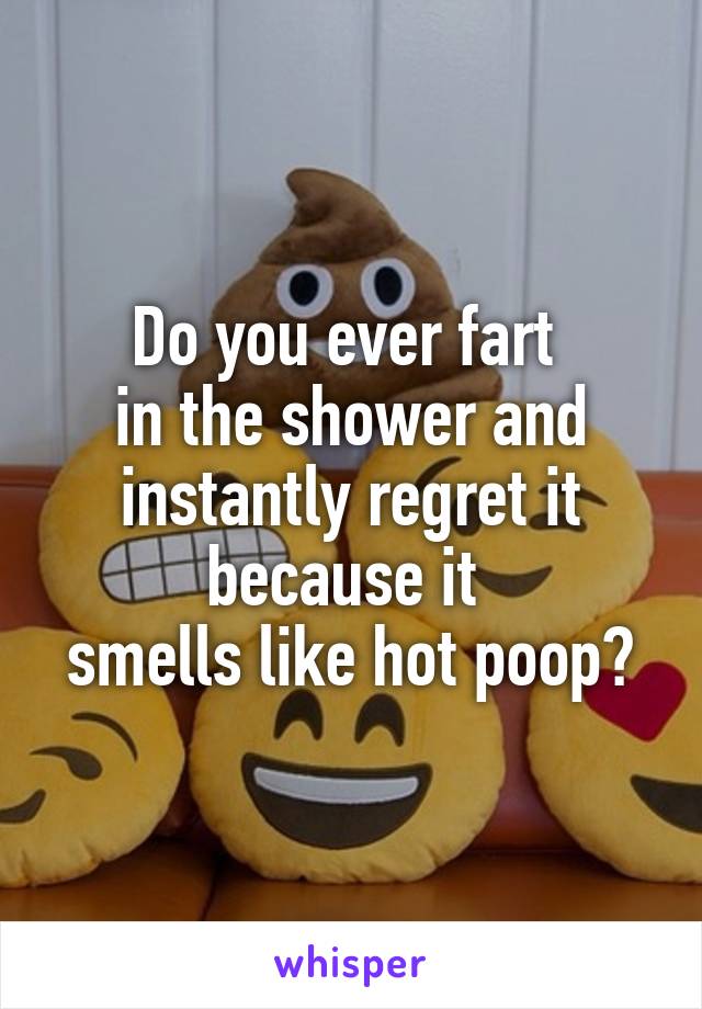 Do you ever fart 
in the shower and instantly regret it because it 
smells like hot poop?