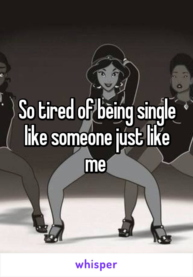 So tired of being single like someone just like me 