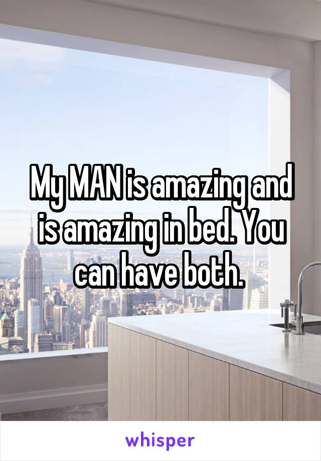 My MAN is amazing and is amazing in bed. You can have both. 