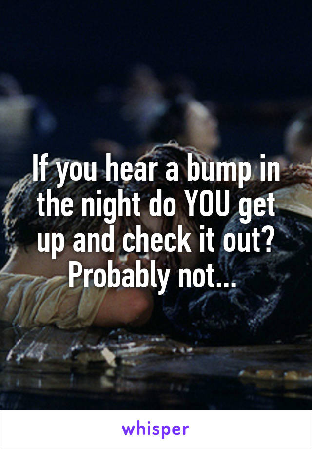 If you hear a bump in the night do YOU get up and check it out? Probably not... 