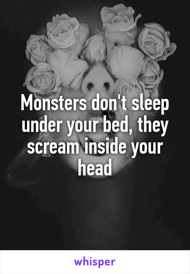 Monsters don't sleep under your bed, they scream inside your head