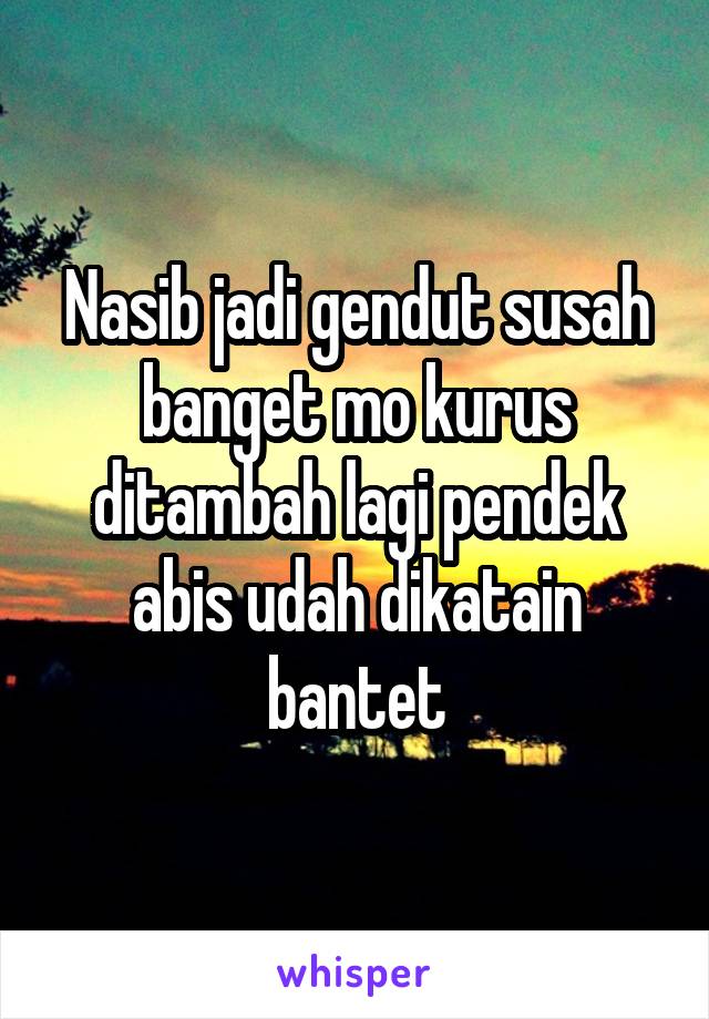 Nasib jadi gendut susah banget mo kurus ditambah lagi pendek abis udah dikatain bantet