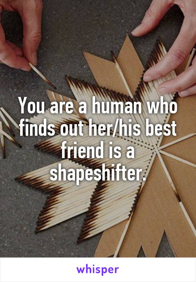 You are a human who finds out her/his best friend is a shapeshifter.