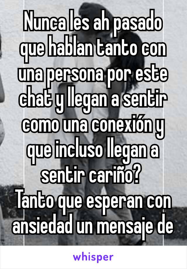 Nunca les ah pasado que hablan tanto con una persona por este chat y llegan a sentir como una conexión y que incluso llegan a sentir cariño? 
Tanto que esperan con ansiedad un mensaje de esa persona