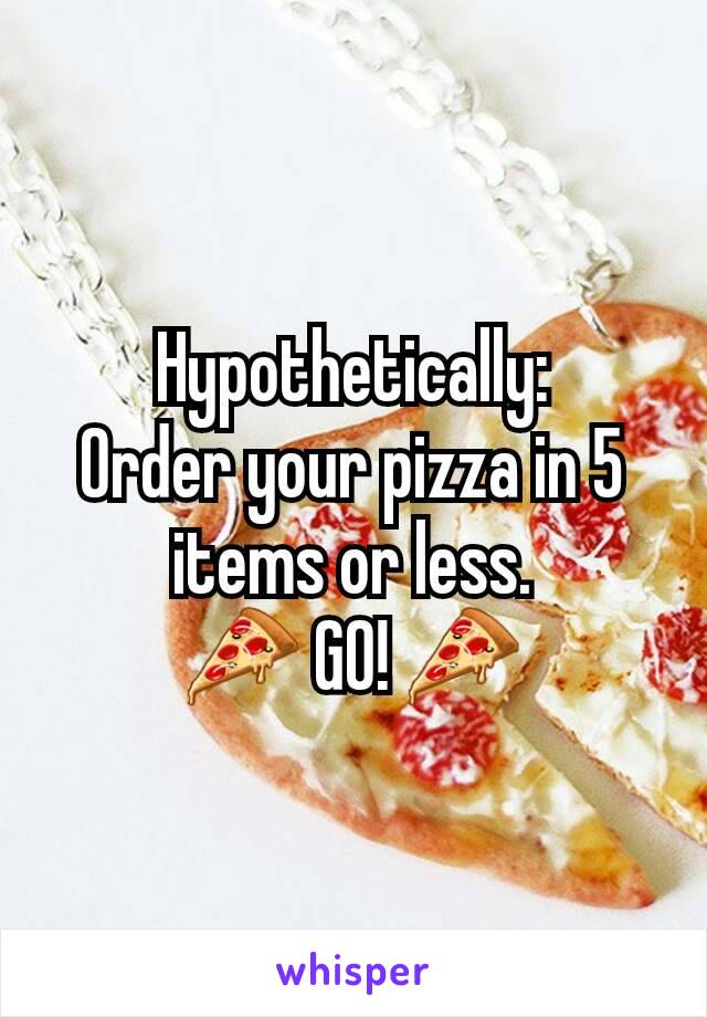 Hypothetically:
Order your pizza in 5 items or less.
🍕 GO! 🍕