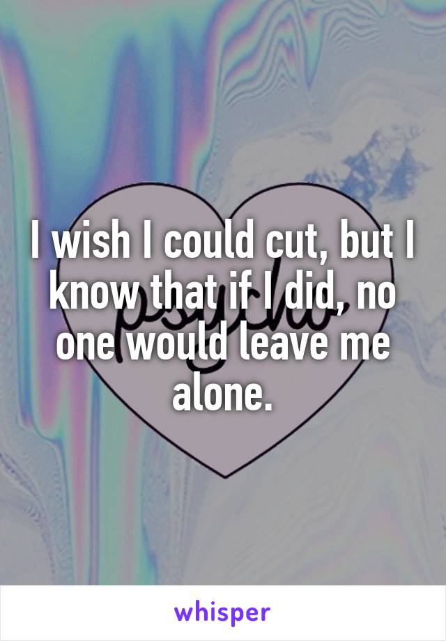 I wish I could cut, but I know that if I did, no one would leave me alone.