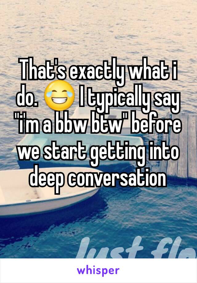 That's exactly what i do. 😂 I typically say "i'm a bbw btw" before we start getting into deep conversation