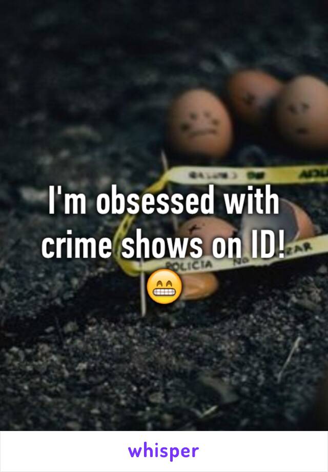 I'm obsessed with crime shows on ID!
😁