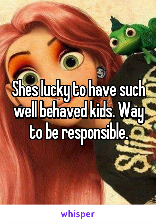 Shes lucky to have such well behaved kids. Way to be responsible.