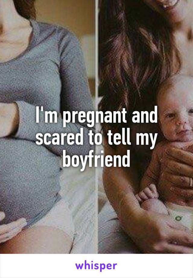 I'm pregnant and scared to tell my boyfriend