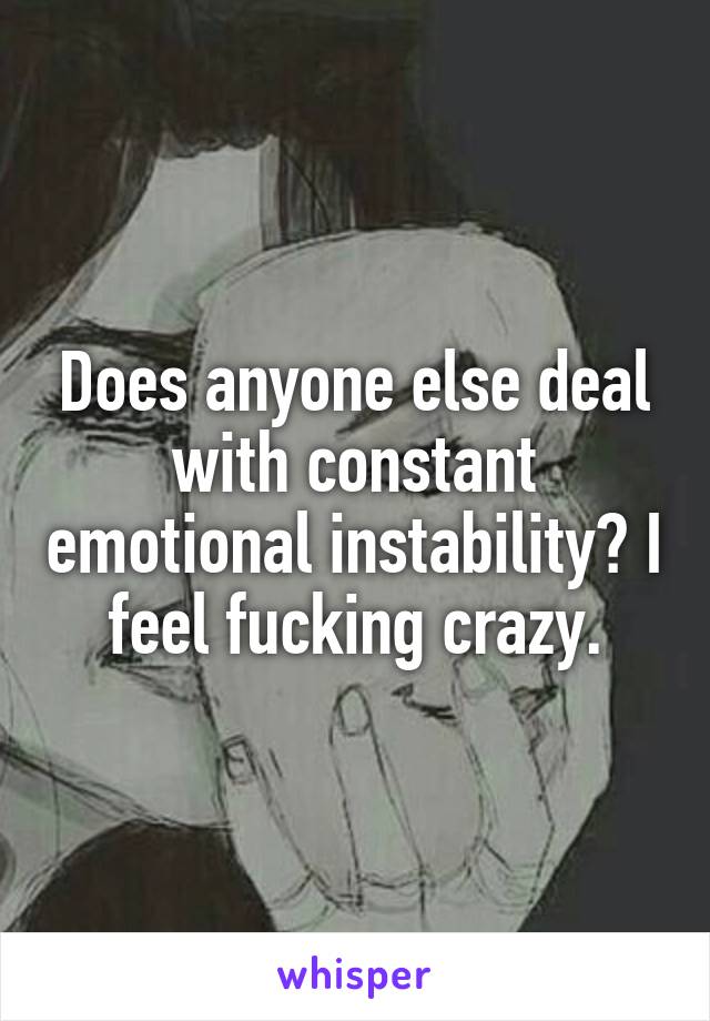 Does anyone else deal with constant emotional instability? I feel fucking crazy.