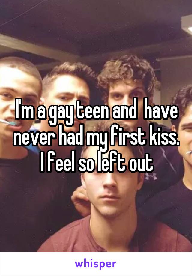 I'm a gay teen and  have never had my first kiss.
I feel so left out