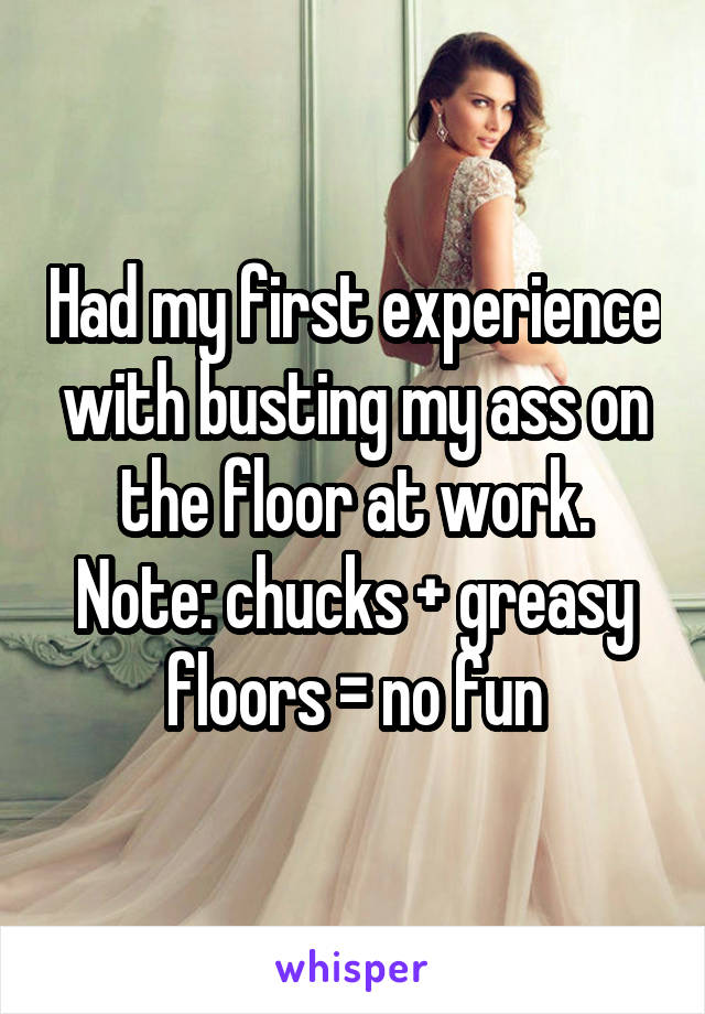 Had my first experience with busting my ass on the floor at work. Note: chucks + greasy floors = no fun