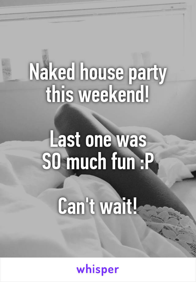 Naked house party
this weekend!

Last one was
SO much fun :P

Can't wait!