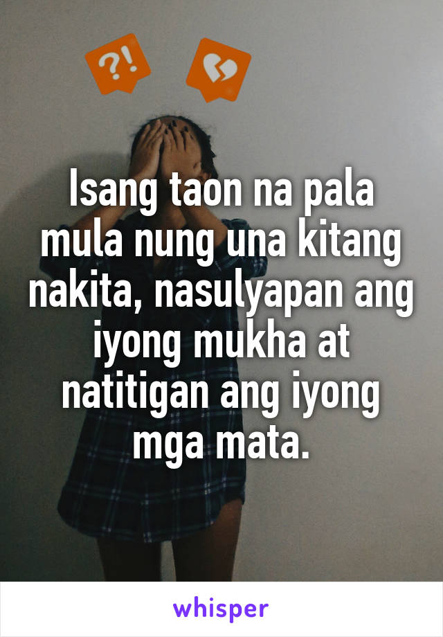 Isang taon na pala mula nung una kitang nakita, nasulyapan ang iyong mukha at natitigan ang iyong mga mata.