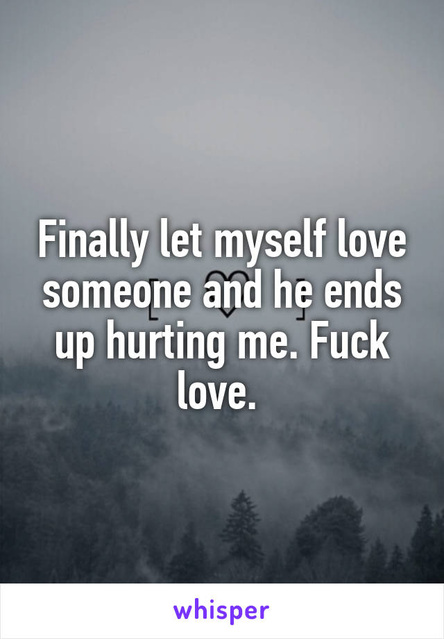 Finally let myself love someone and he ends up hurting me. Fuck love. 