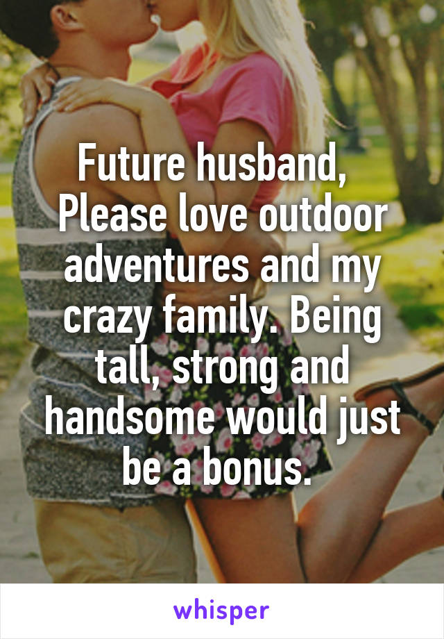 Future husband,  
Please love outdoor adventures and my crazy family. Being tall, strong and handsome would just be a bonus. 