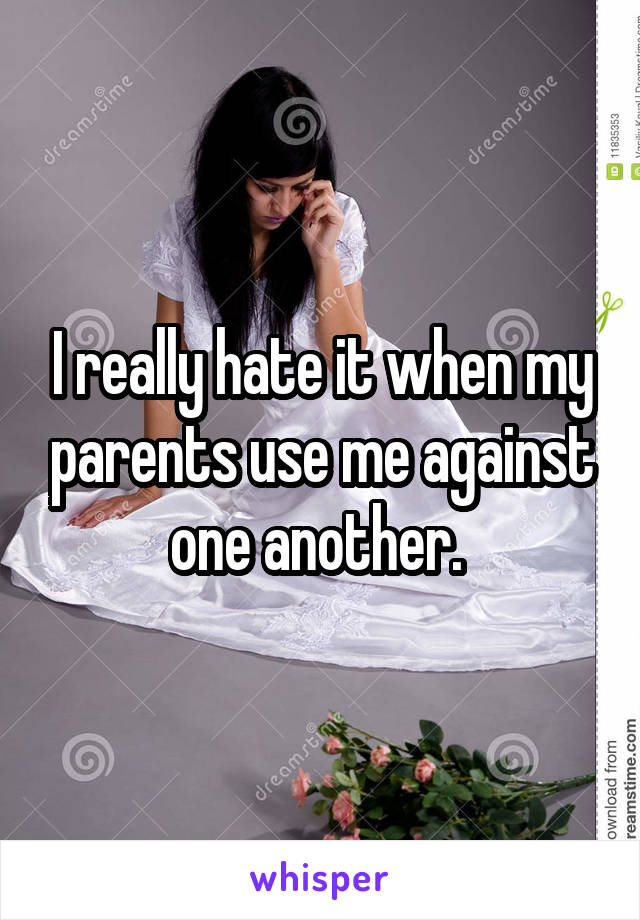 I really hate it when my parents use me against one another. 