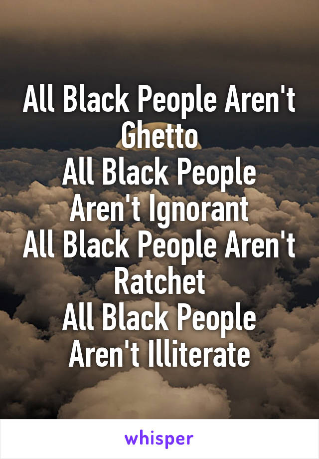 All Black People Aren't Ghetto
All Black People Aren't Ignorant
All Black People Aren't Ratchet
All Black People Aren't Illiterate