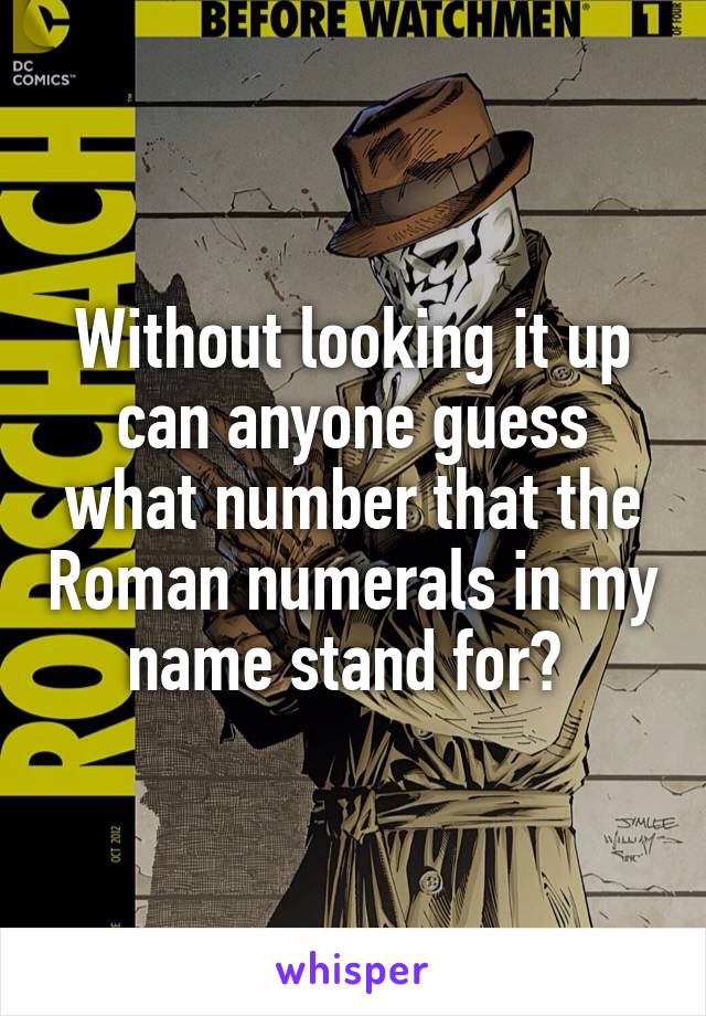 Without looking it up can anyone guess what number that the Roman numerals in my name stand for? 