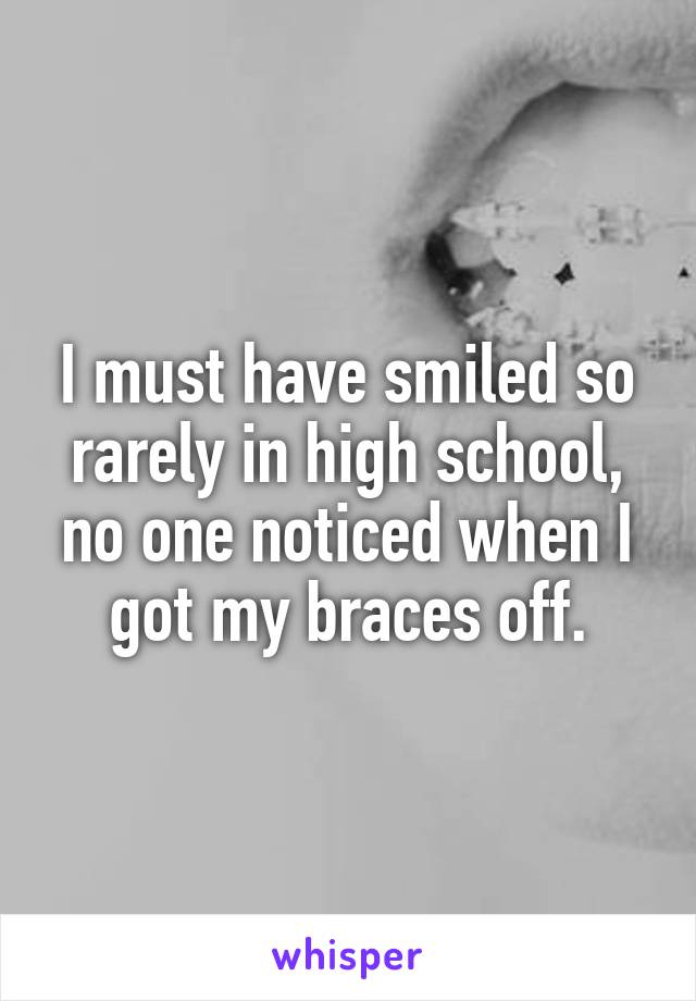 I must have smiled so rarely in high school, no one noticed when I got my braces off.