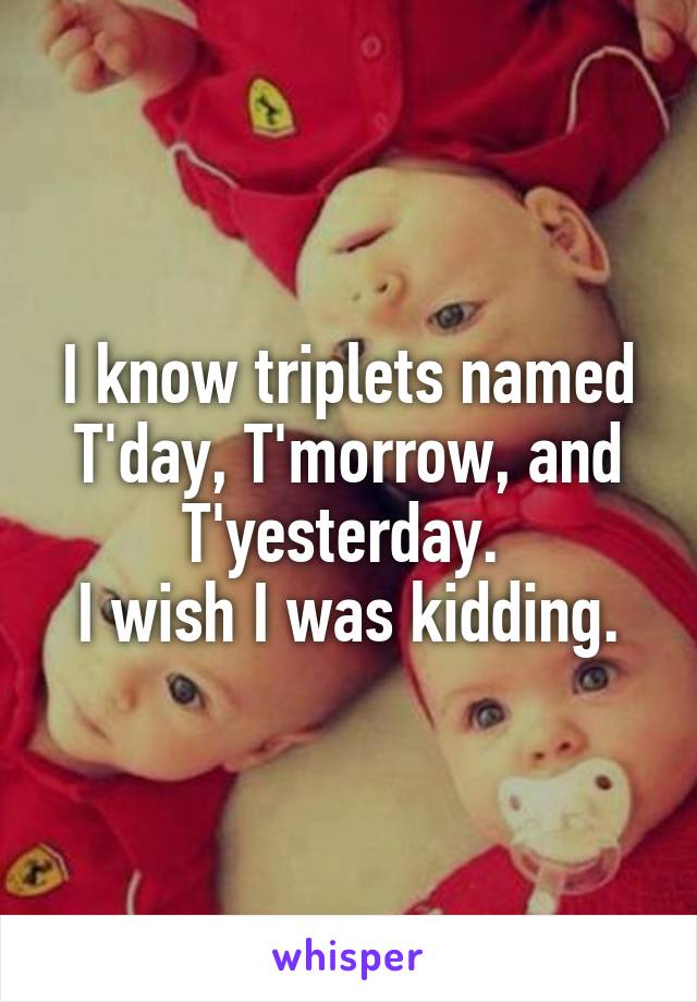 I know triplets named T'day, T'morrow, and T'yesterday. 
I wish I was kidding.