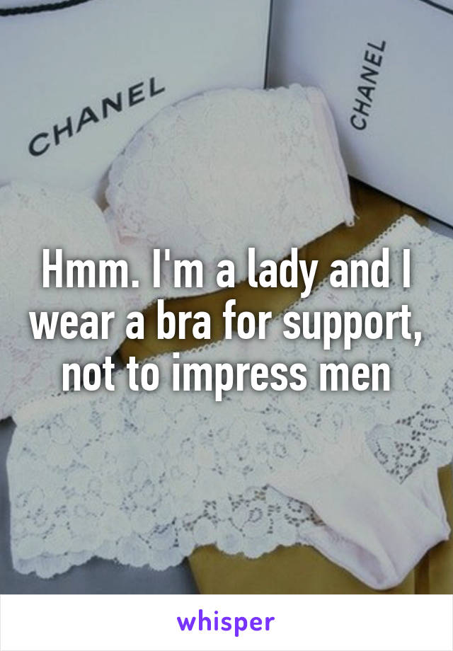 Hmm. I'm a lady and I wear a bra for support, not to impress men