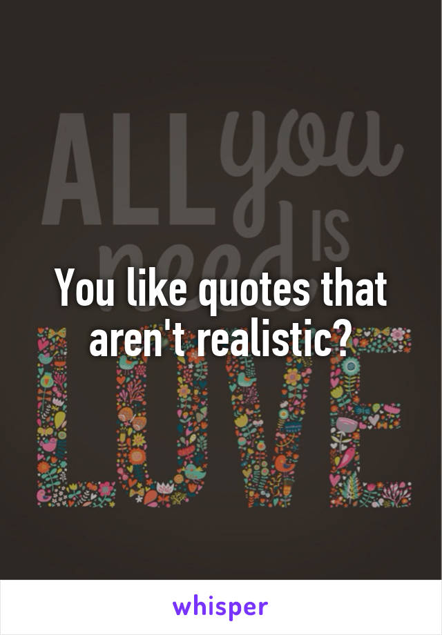 You like quotes that aren't realistic?