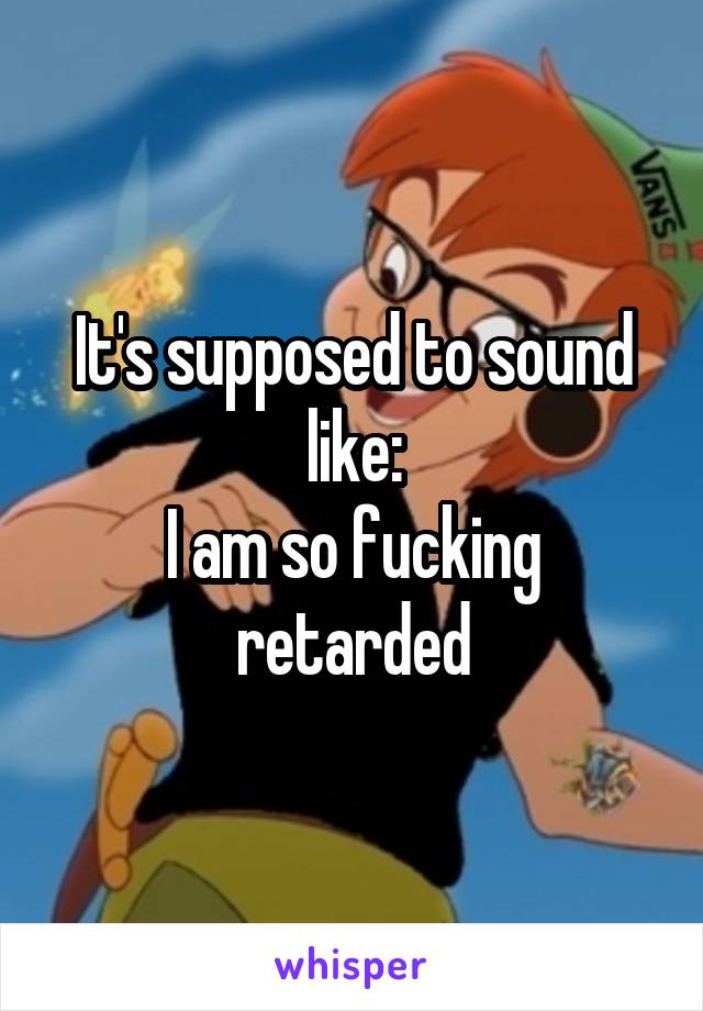 It's supposed to sound like:
I am so fucking retarded