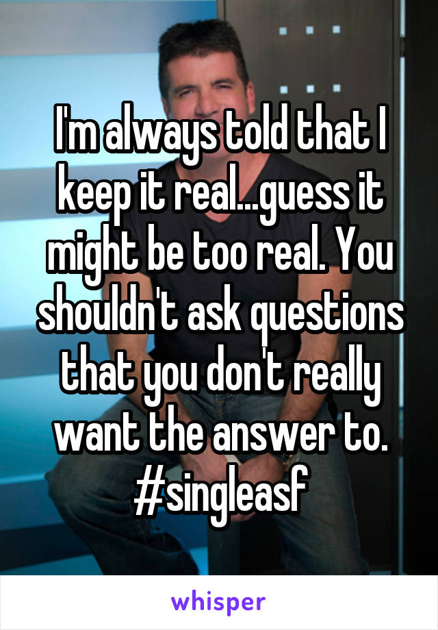 I'm always told that I keep it real...guess it might be too real. You shouldn't ask questions that you don't really want the answer to. #singleasf