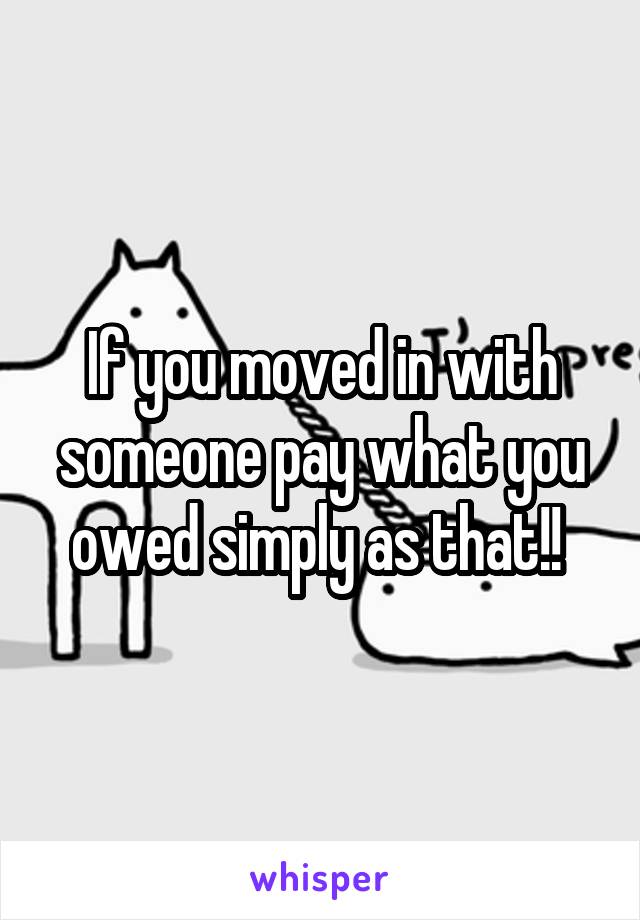 If you moved in with someone pay what you owed simply as that!! 