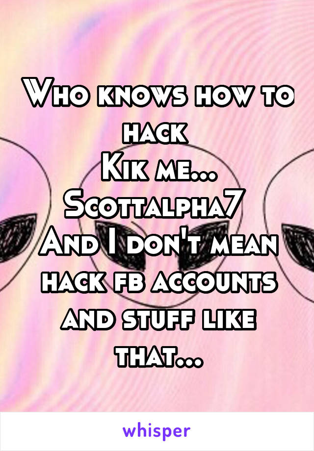 Who knows how to hack 
Kik me... Scottalpha7 
And I don't mean hack fb accounts and stuff like that...