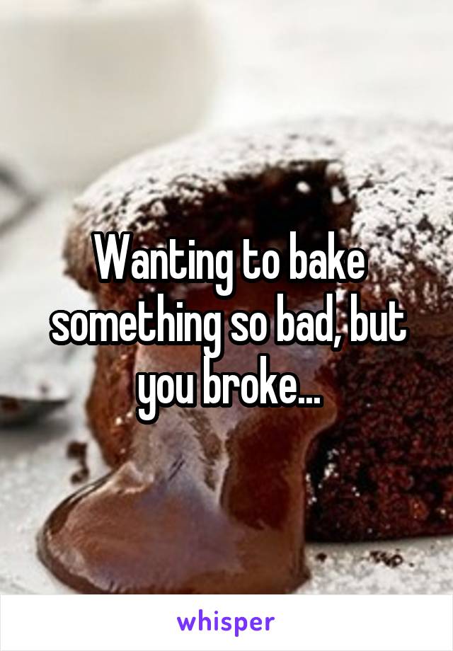 Wanting to bake something so bad, but you broke...