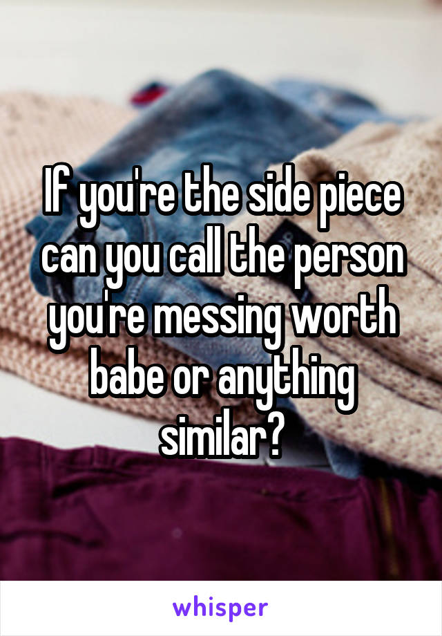 If you're the side piece can you call the person you're messing worth babe or anything similar?