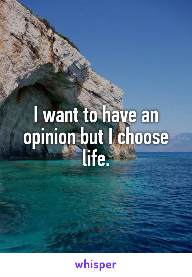 I want to have an opinion but I choose life.