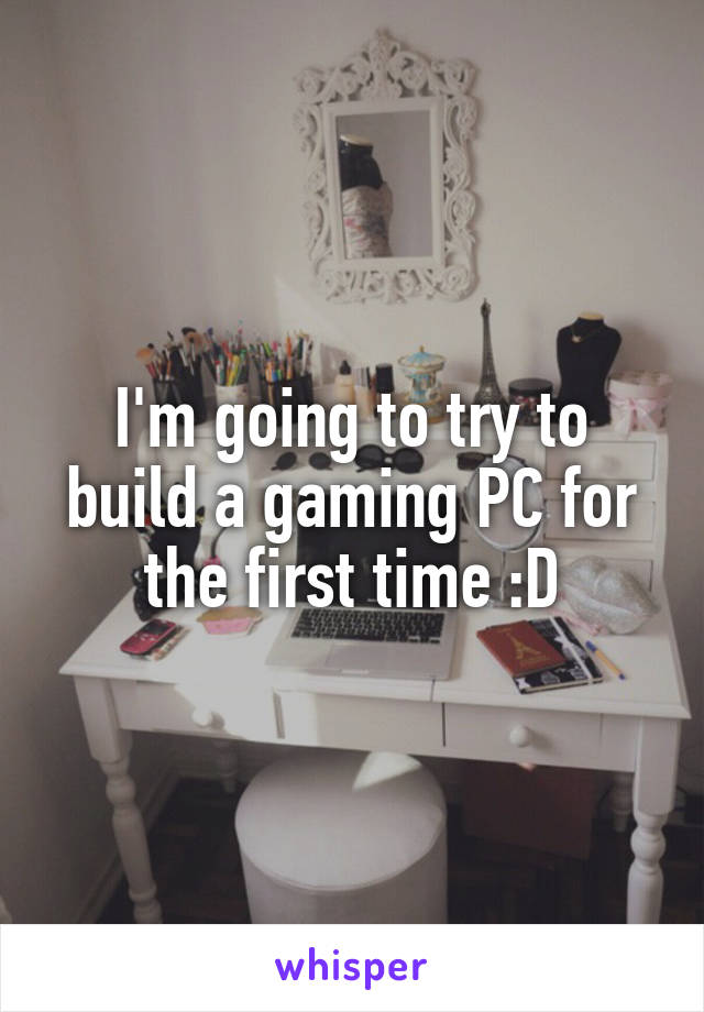 I'm going to try to build a gaming PC for the first time :D