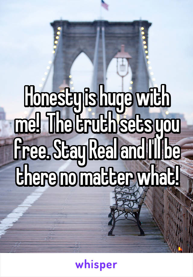 Honesty is huge with me!  The truth sets you free. Stay Real and I'll be there no matter what!