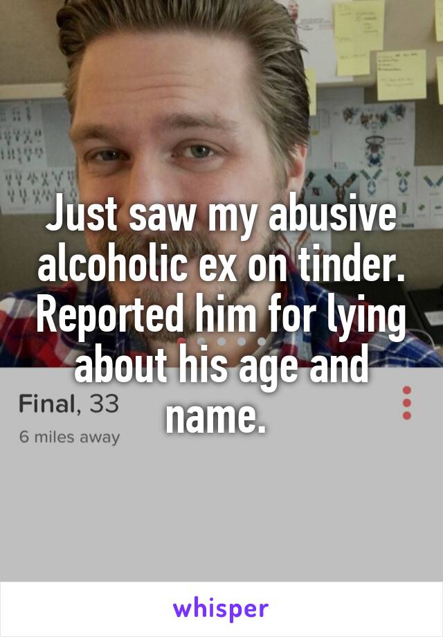 Just saw my abusive alcoholic ex on tinder. Reported him for lying about his age and name. 