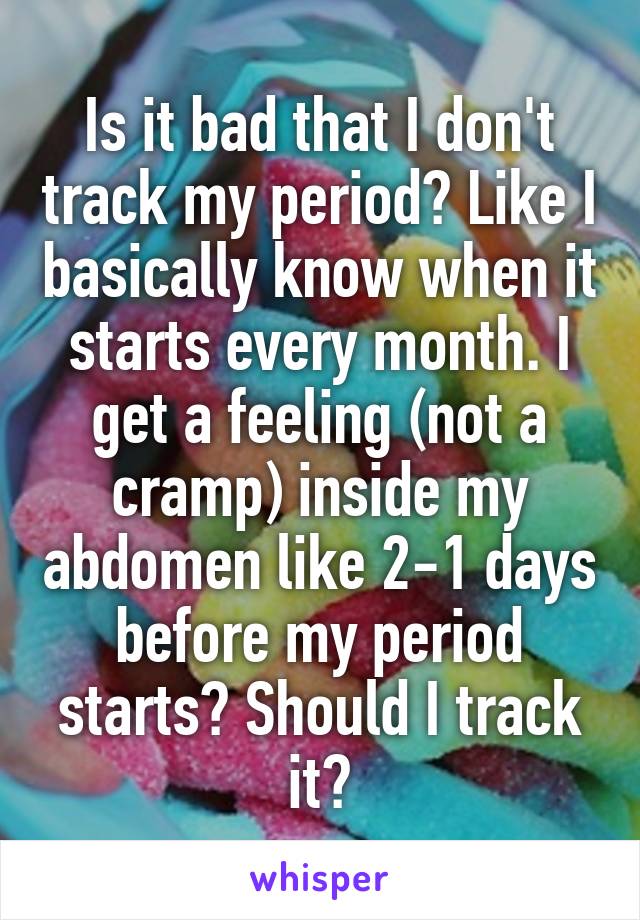 Is it bad that I don't track my period? Like I basically know when it starts every month. I get a feeling (not a cramp) inside my abdomen like 2-1 days before my period starts? Should I track it?