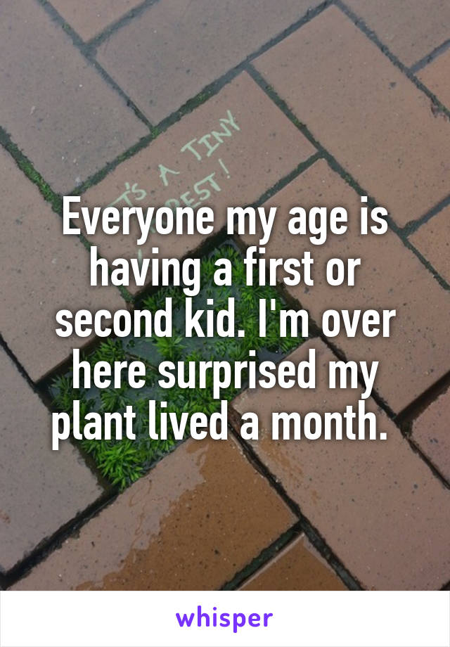 Everyone my age is having a first or second kid. I'm over here surprised my plant lived a month. 