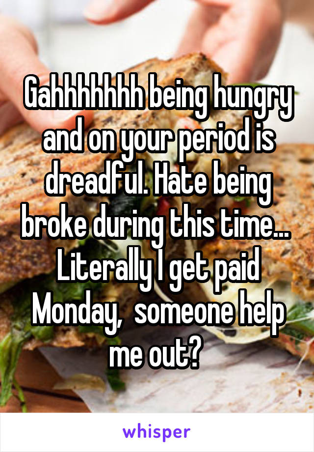 Gahhhhhhh being hungry and on your period is dreadful. Hate being broke during this time...  Literally I get paid Monday,  someone help me out? 