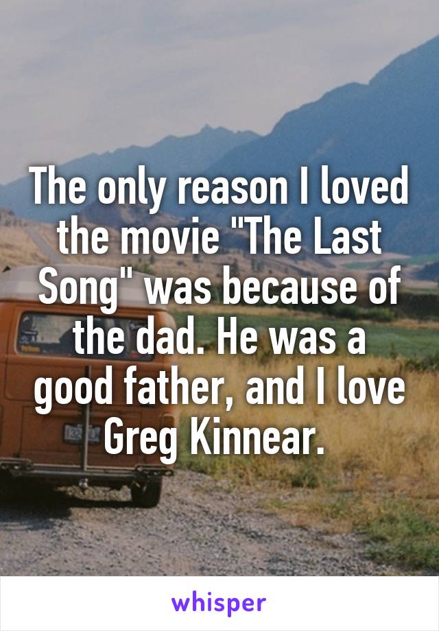 The only reason I loved the movie "The Last Song" was because of the dad. He was a good father, and I love Greg Kinnear. 