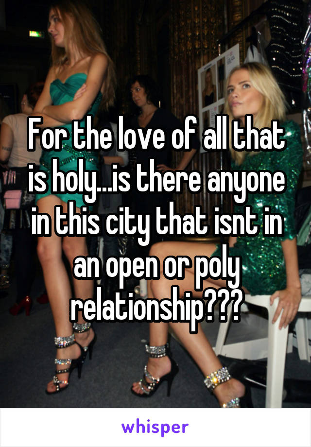 For the love of all that is holy...is there anyone in this city that isnt in an open or poly relationship???