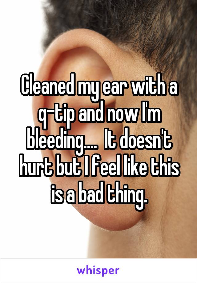 Cleaned my ear with a q-tip and now I'm bleeding....  It doesn't hurt but I feel like this is a bad thing.