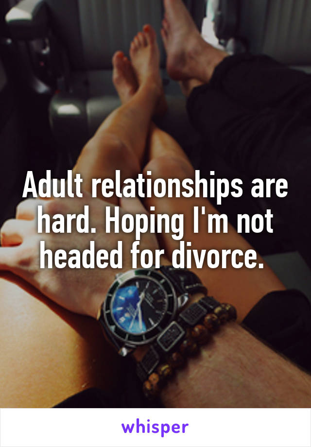 Adult relationships are hard. Hoping I'm not headed for divorce. 