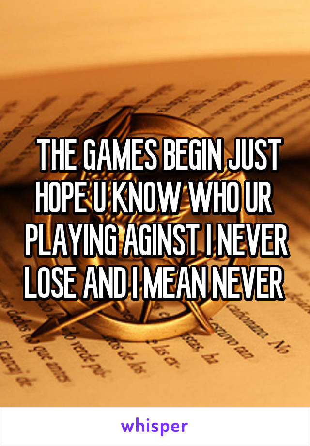  THE GAMES BEGIN JUST HOPE U KNOW WHO UR  PLAYING AGINST I NEVER LOSE AND I MEAN NEVER 