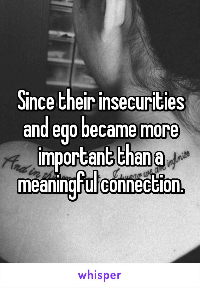 Since their insecurities and ego became more important than a meaningful connection.